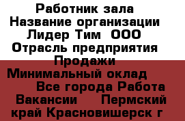 Работник зала › Название организации ­ Лидер Тим, ООО › Отрасль предприятия ­ Продажи › Минимальный оклад ­ 25 000 - Все города Работа » Вакансии   . Пермский край,Красновишерск г.